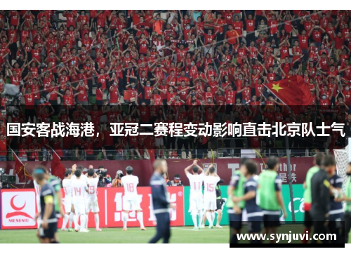 国安客战海港，亚冠二赛程变动影响直击北京队士气