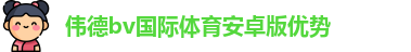 伟德bv国际体育安卓版优势